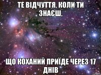 ТЕ ВІДЧУТТЯ, КОЛИ ТИ ЗНАЄШ, ЩО КОХАНИЙ ПРИЇДЕ ЧЕРЕЗ 17 ДНІВ