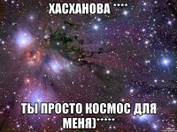 Хасханова **** Ты просто космос для меня)*****