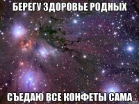 берегу здоровье родных съедаю все конфеты сама