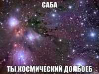 САБА ТЫ КОСМИЧЕСКИЙ ДОЛБОЕБ