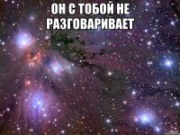 Он с тобой не разговаривает 