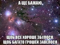 а ще бажаю Щоб все хороше збулося, щоб багато грошей завелося