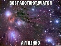 Все работают,учатся А я Денис