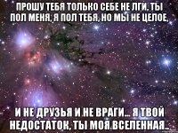 Прошу тебя только себе не лги, Ты пол меня, я пол тебя, но мы не целое, И не друзья и не враги... Я твой недостаток, Ты Моя Вселенная..