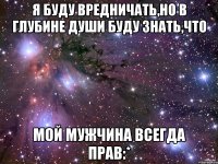 Я буду вредничать,но в глубине души буду знать,что МОЙ МУЖЧИНА ВСЕГДА ПРАВ:*