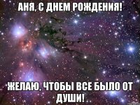 Аня, с днем рождения! Желаю, чтобы все было от души!