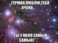 ...герман,люблю тебя очень...* ...ты у меня самый самый)****