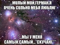 *...мuлый мой,герман,я очень сuльно mебя люблю* *...mы у меня самый,самый...*сkучаю***