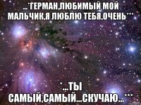 ...*герман,любимый мой мальчик,я люблю тебя,очень*** *...ты самый,самый...скучаю...***