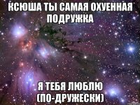 Ксюша ты самая охуенная подружка Я Тебя Люблю (по-дружески)