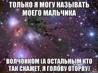 Только я могу называть моего мальчика Волчонком (а остальным кто так скажет, я голову оторву)