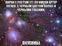 Парни с ростом 177, по имени Артур Хугаев, с черным цветом волос и черными глазами, ОХУЕННЫ