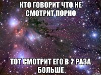 кто говорит что не смотрит порно тот смотрит его в 2 раза больше