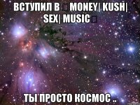 Вступил в ✔MONEY| KUSH| SEX| MUSIC✔ Ты просто космос ..