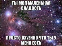 Ты моя маленькая сладость Просто охуенно что ты у меня есть