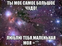 ты мое самое большое чудо! люблю тебя,маленькая моя =***