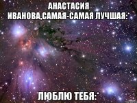 Анастасия Иванова,самая-самая лучшая:* Люблю тебя:*