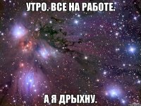 Утро. Все на работе. А Я ДРЫХНУ.