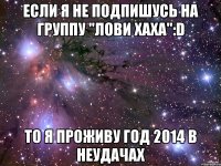 Если я не Подпишусь на группу "Лови ХаХа":D То я проживу год 2014 в неудачах