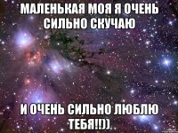 Маленькая моя я очень сильно скучаю и очень сильно люблю тебя!!))