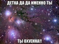 детка да да именно ты ты охуенна!!