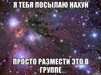 Я тебя посылаю нахуй Просто размести это в группе