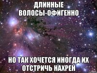 Длинные волосы-офигенно но так хочется иногда их отстричь нахрен