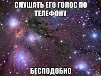 СЛУШАТЬ ЕГО ГОЛОС ПО ТЕЛЕФОНУ БЕСПОДОБНО