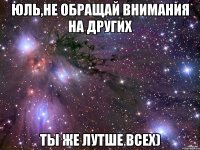 Юль,не обращай внимания на других Ты же лутше всех)