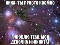 Инна- Ты просто космос Я люблю тебя, моя девочка (©Никита)