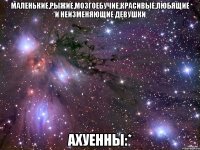 маленькие,рыжие,мозгоебучие,красивые,любящие и неизменяющие девушки АХУЕННЫ:*