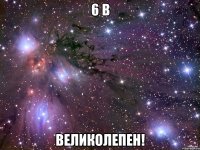 6 в ВЕЛИКОЛЕПЕН!