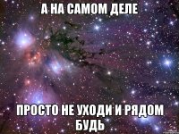 а на самом деле просто не уходи и рядом будь