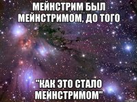 мейнстрим был мейнстримом, до того "как это стало мейнстримом"