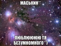 Маськин** Люблюююю тя безумномного**)