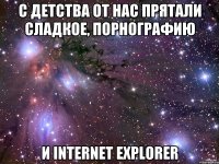 с детства от нас прятали сладкое, порнографию и Internet Explorer