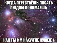 Когда перестаёшь писать людям понимаешь как ты им нахуй не нужен))