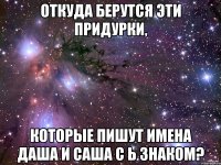Откуда берутся эти придурки, которые пишут имена Даша и Саша с Ь знаком?