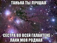 танька ты лучшая сестра во всей галактеке :-* лаки моя родная ***