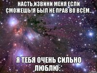 Насть,извини меня если сможешь!я был не прав во всём.. Я тебя очень сильно люблю:*