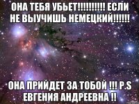 ОНА ТЕБЯ УБЬЕТ!!!!!!!!!! ЕСЛИ НЕ ВЫУЧИШЬ НЕМЕЦКИЙ!!!!!! ОНА ПРИЙДЕТ ЗА ТОБОЙ !!! p.s ЕВГЕНИЯ АНДРЕЕВНА !!