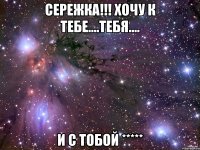 Сережка!!! Хочу к тебе....тебя.... и с тобой *****