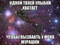 одной твоей улыбки хватает чтобы вызваать у меня мурашки