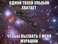 одной твоей улыбки хватает чтобы вызвать у меня мурашки