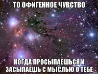 то офигенное чувство когда просыпаешься и засыпаешь с мыслью о тебе