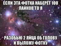Если эта фотка наберёт 100 лайков то я разобью 2 яйца об голову и выложу фотку