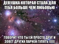 девушка которая стала для тебя больше чем любовью говорит что ты ей просто друг и зовёт других парней гулять (((((