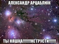 Александр Арцаблюк Ты няшка!!!!!!!Не грусти!!!!!!