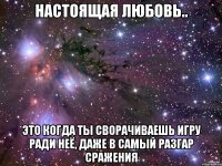 настоящая любовь.. это когда ты сворачиваешь игру ради неё, даже в самый разгар сражения