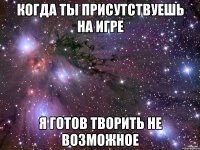 Когда ты присутствуешь на игре Я готов творить не возможное